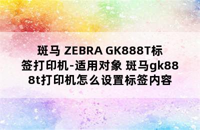 斑马 ZEBRA GK888T标签打印机-适用对象 斑马gk888t打印机怎么设置标签内容